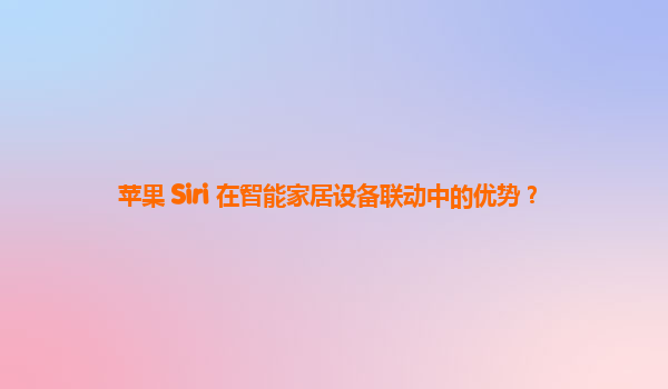 苹果 Siri 在智能家居设备联动中的优势？