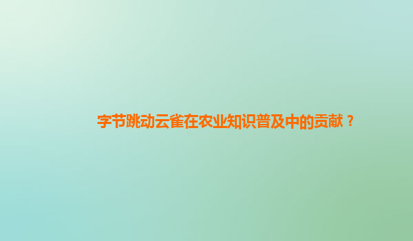 字节跳动云雀在农业知识普及中的贡献？