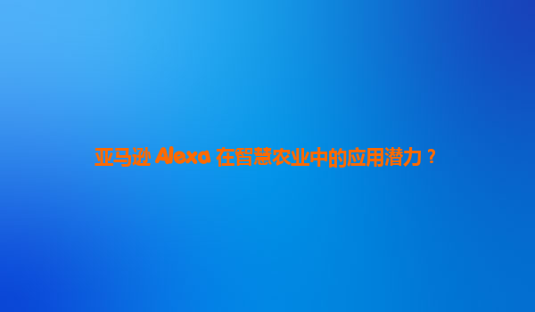 亚马逊 Alexa 在智慧农业中的应用潜力？