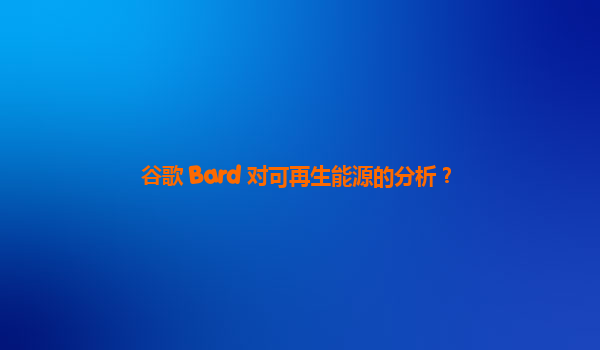 谷歌 Bard 对可再生能源的分析？