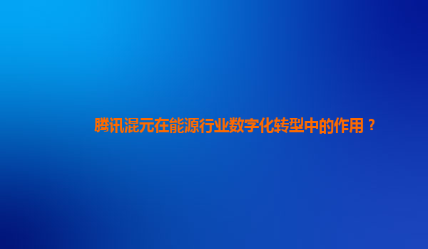 腾讯混元在能源行业数字化转型中的作用？