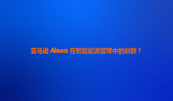 亚马逊 Alexa 在智能能源管理中的创新？