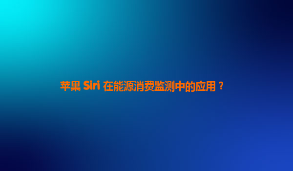 苹果 Siri 在能源消费监测中的应用？