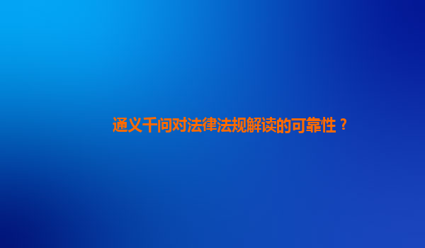 通义千问对法律法规解读的可靠性？