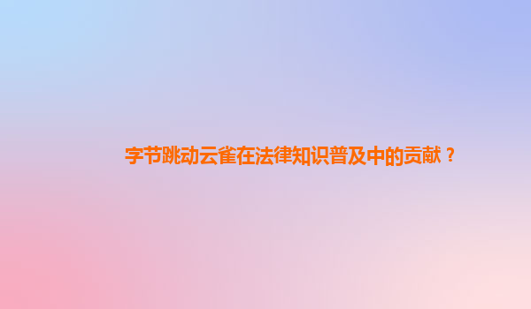 字节跳动云雀在法律知识普及中的贡献？