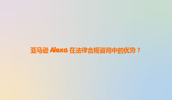 亚马逊 Alexa 在法律合规咨询中的优势？