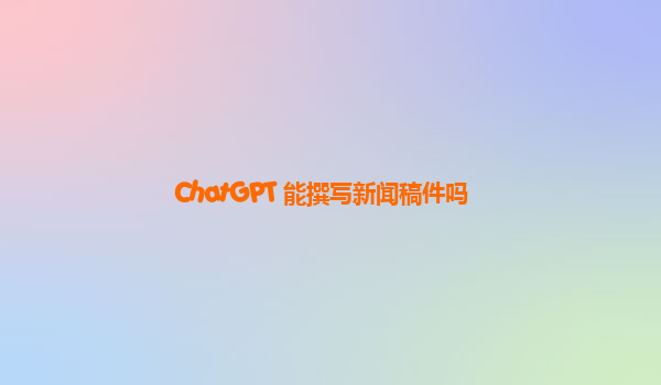 ChatGPT 能撰写新闻稿件吗