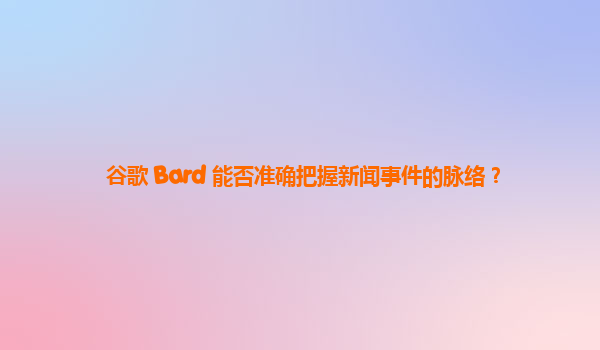 谷歌 Bard 能否准确把握新闻事件的脉络？