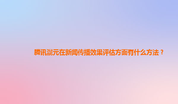 腾讯混元在新闻传播效果评估方面有什么方法？