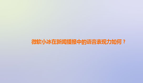 微软小冰在新闻播报中的语音表现力如何？