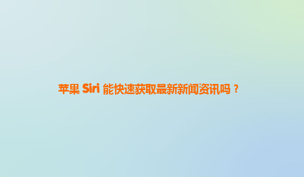 苹果 Siri 能快速获取最新新闻资讯吗？