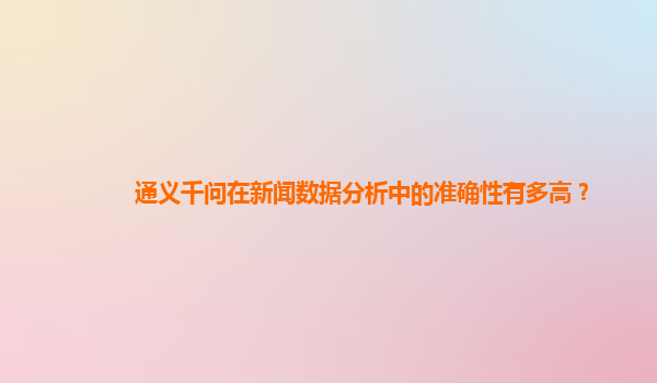 通义千问在新闻数据分析中的准确性有多高？