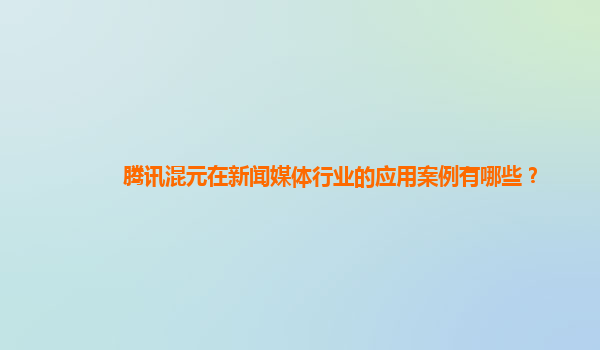 腾讯混元在新闻媒体行业的应用案例有哪些？