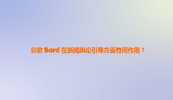 谷歌 Bard 在新闻舆论引导方面有何作用？