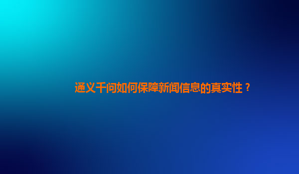 通义千问如何保障新闻信息的真实性？