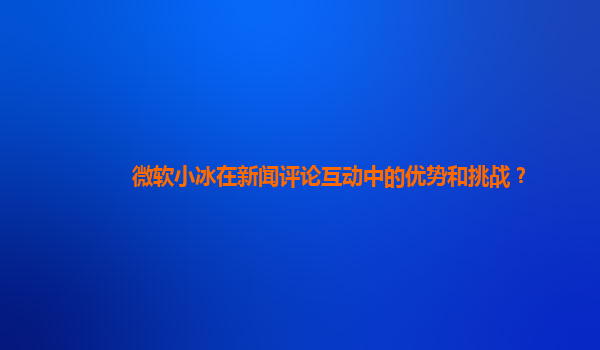 微软小冰在新闻评论互动中的优势和挑战？