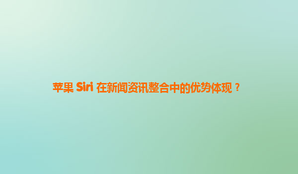 苹果 Siri 在新闻资讯整合中的优势体现？