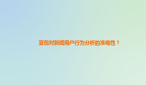 豆包对新闻用户行为分析的准确性？