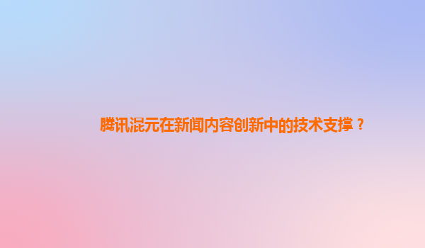 腾讯混元在新闻内容创新中的技术支撑？