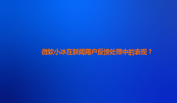 微软小冰在新闻用户反馈处理中的表现？