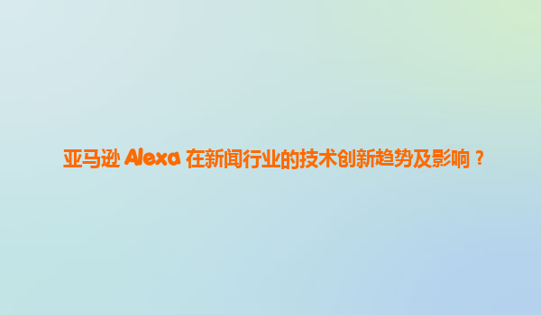 亚马逊 Alexa 在新闻行业的技术创新趋势及影响？