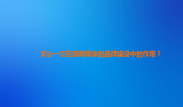 文心一言在新闻媒体的品牌建设中的作用？