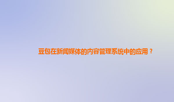 豆包在新闻媒体的内容管理系统中的应用？