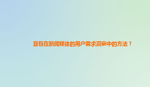 豆包在新闻媒体的用户需求洞察中的方法？