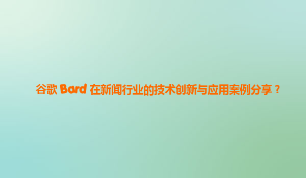 谷歌 Bard 在新闻行业的技术创新与应用案例分享？