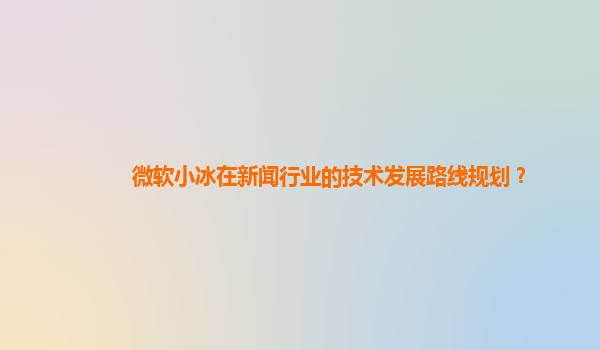 微软小冰在新闻行业的技术发展路线规划？