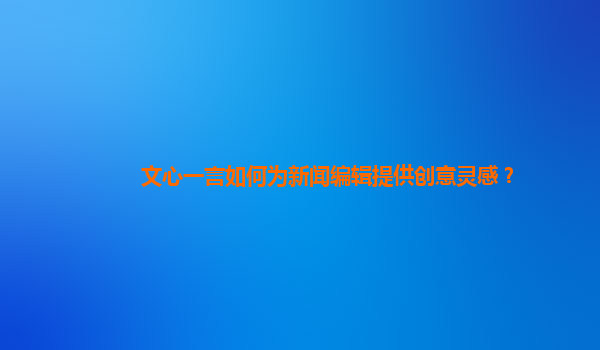 文心一言如何为新闻编辑提供创意灵感？