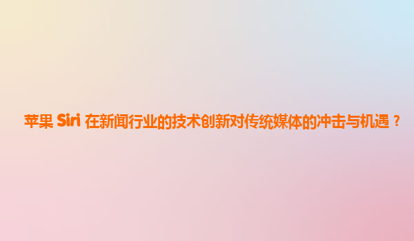 苹果 Siri 在新闻行业的技术创新对传统媒体的冲击与机遇？