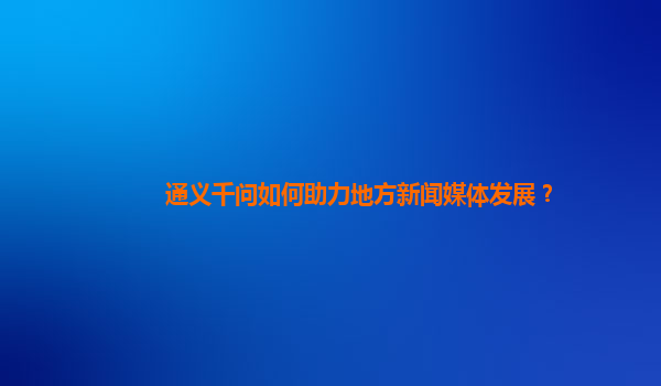 通义千问如何助力地方新闻媒体发展？