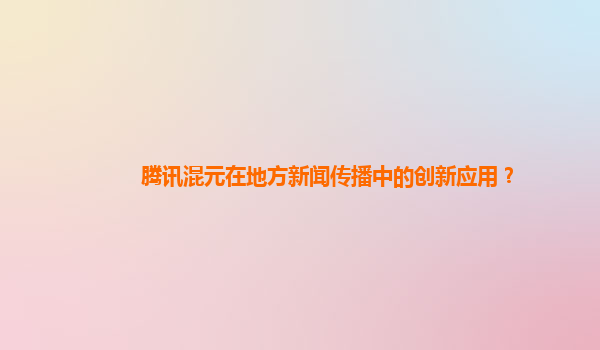 腾讯混元在地方新闻传播中的创新应用？