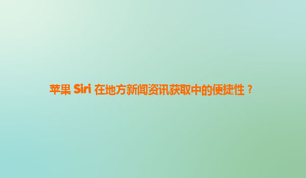 苹果 Siri 在地方新闻资讯获取中的便捷性？