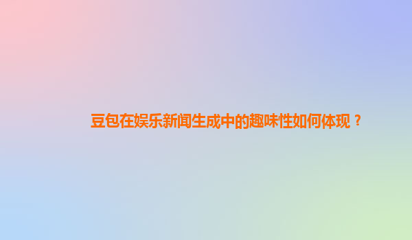 豆包在娱乐新闻生成中的趣味性如何体现？