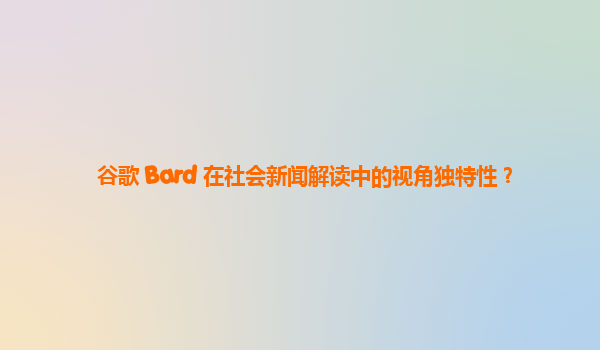 谷歌 Bard 在社会新闻解读中的视角独特性？