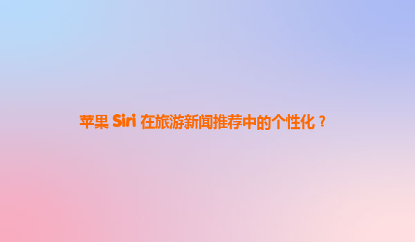 苹果 Siri 在旅游新闻推荐中的个性化？