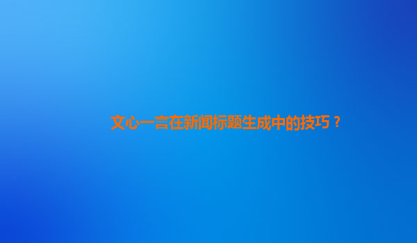 文心一言在新闻标题生成中的技巧？