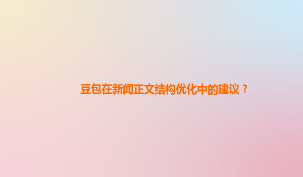 豆包在新闻正文结构优化中的建议？