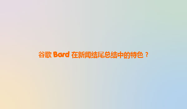 谷歌 Bard 在新闻结尾总结中的特色？