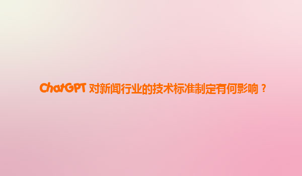 ChatGPT 对新闻行业的技术标准制定有何影响？