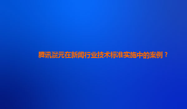 腾讯混元在新闻行业技术标准实施中的案例？