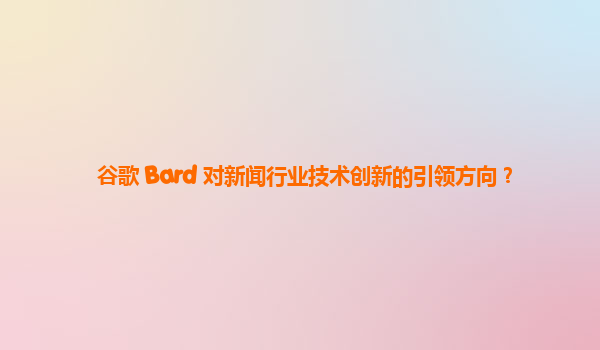 谷歌 Bard 对新闻行业技术创新的引领方向？