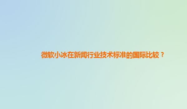 微软小冰在新闻行业技术标准的国际比较？