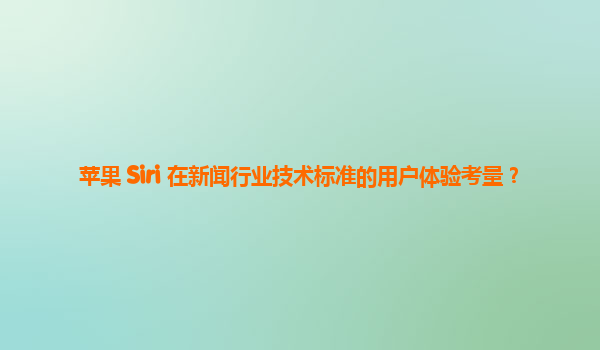 苹果 Siri 在新闻行业技术标准的用户体验考量？