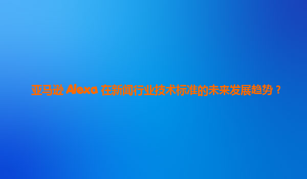 亚马逊 Alexa 在新闻行业技术标准的未来发展趋势？