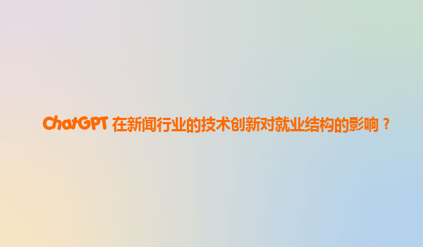 ChatGPT 在新闻行业的技术创新对就业结构的影响？