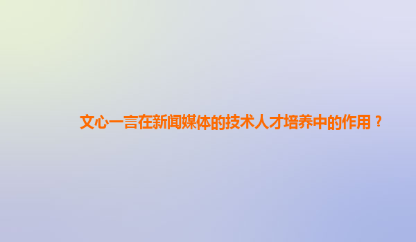 文心一言在新闻媒体的技术人才培养中的作用？