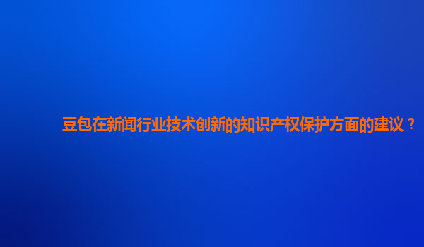 豆包在新闻行业技术创新的知识产权保护方面的建议？